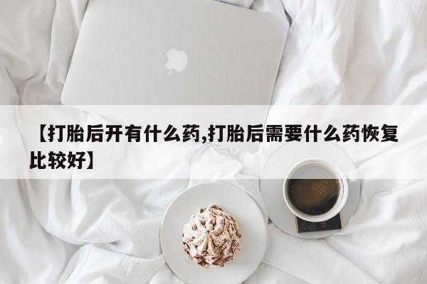米非米索如何购买【打胎后开有什么药,打胎后需要什么药恢复比较好】