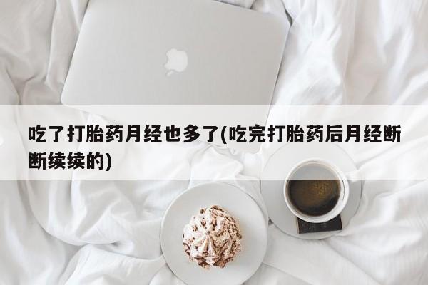 米非米索如何购买吃了打胎药月经也多了(吃完打胎药后月经断断续续的)