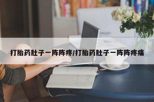 米非米索如何购买打胎药肚子一阵阵疼/打胎药肚子一阵阵疼痛