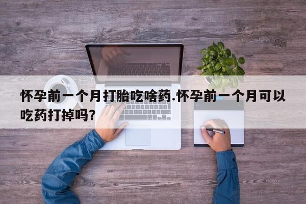 米非米索如何购买怀孕前一个月打胎吃啥药.怀孕前一个月可以吃药打掉吗？