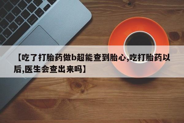 米非米索如何购买【吃了打胎药做b超能查到胎心,吃打胎药以后,医生会查出来吗】