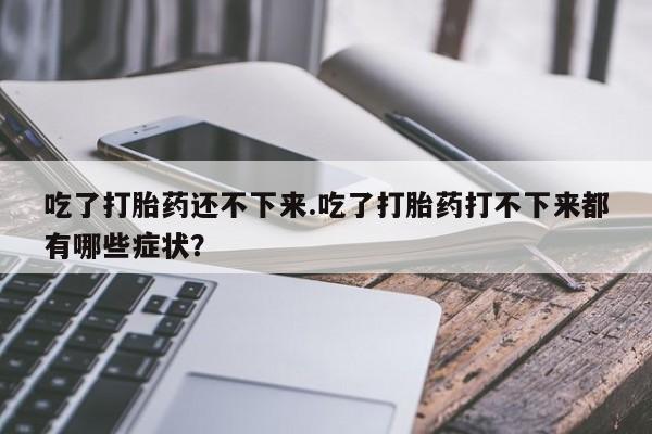 米非米索如何购买吃了打胎药还不下来.吃了打胎药打不下来都有哪些症状？