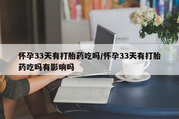 米非米索如何购买怀孕33天有打胎药吃吗/怀孕33天有打胎药吃吗有影响吗