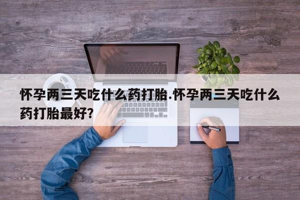 米非米索如何购买怀孕两三天吃什么药打胎.怀孕两三天吃什么药打胎最好？
