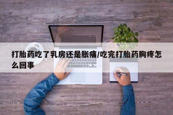 米非米索如何购买打胎药吃了乳房还是胀痛/吃完打胎药胸疼怎么回事