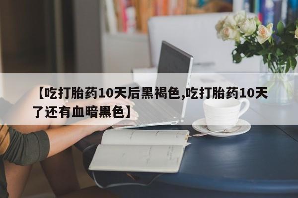 米非米索如何购买【吃打胎药10天后黑褐色,吃打胎药10天了还有血暗黑色】
