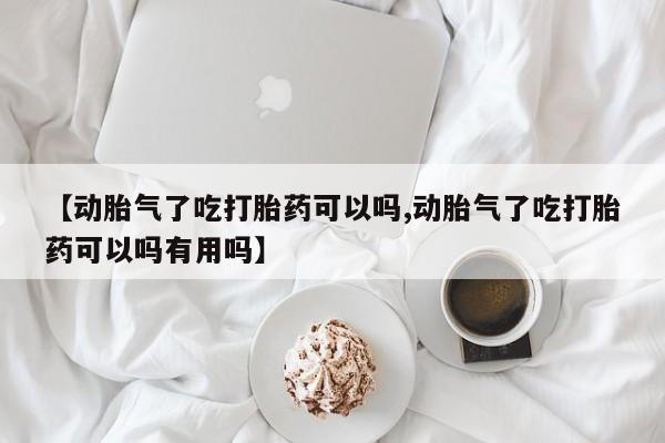 米非米索如何购买【动胎气了吃打胎药可以吗,动胎气了吃打胎药可以吗有用吗】