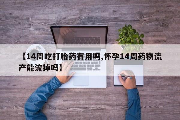 米非米索如何购买【14周吃打胎药有用吗,怀孕14周药物流产能流掉吗】