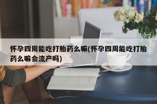 米非米索如何购买怀孕四周能吃打胎药么嘛(怀孕四周能吃打胎药么嘛会流产吗)