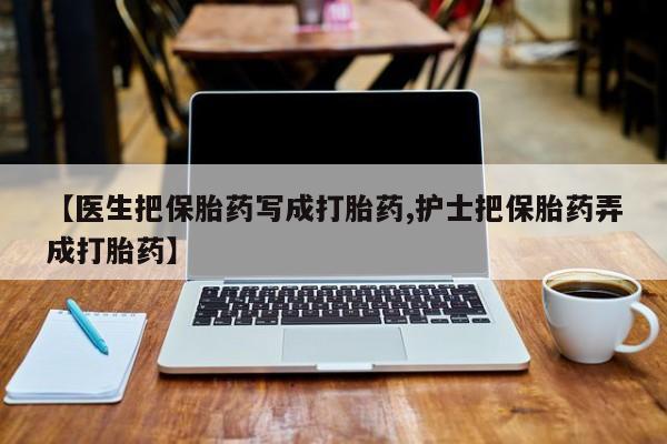 米非米索如何购买【医生把保胎药写成打胎药,护士把保胎药弄成打胎药】