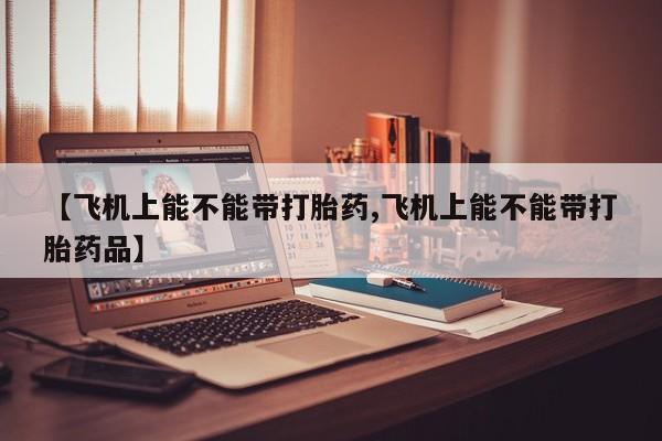 米非米索如何购买【飞机上能不能带打胎药,飞机上能不能带打胎药品】