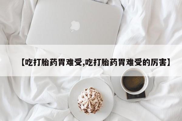 米非米索如何购买【吃打胎药胃难受,吃打胎药胃难受的厉害】