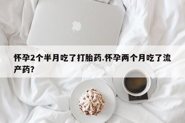 米非米索如何购买怀孕2个半月吃了打胎药.怀孕两个月吃了流产药？
