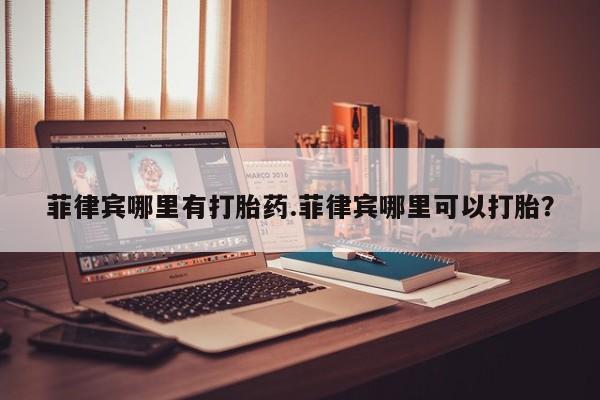 米非米索如何购买菲律宾哪里有打胎药.菲律宾哪里可以打胎？