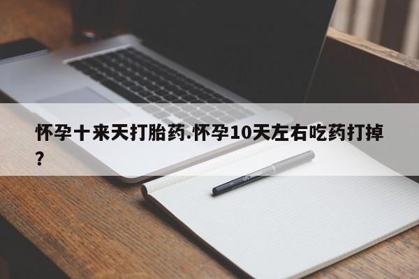 米非米索如何购买怀孕十来天打胎药.怀孕10天左右吃药打掉？