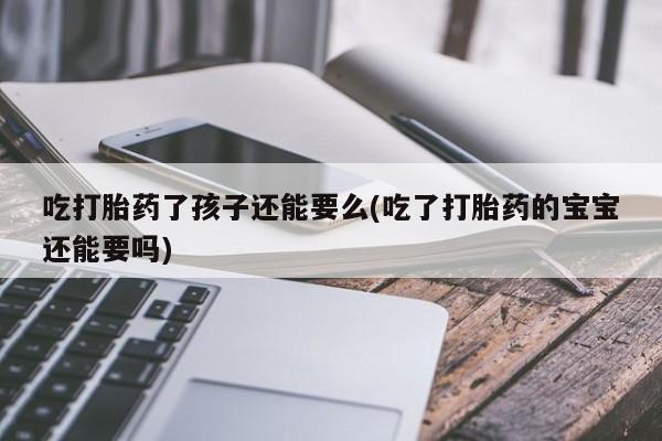 米非米索如何购买吃打胎药了孩子还能要么(吃了打胎药的宝宝还能要吗)