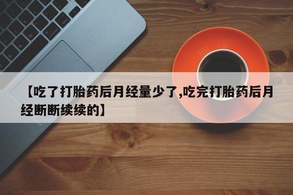 米非米索如何购买【吃了打胎药后月经量少了,吃完打胎药后月经断断续续的】