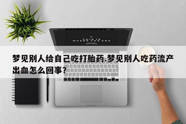 米非米索如何购买梦见别人给自己吃打胎药.梦见别人吃药流产出血怎么回事？