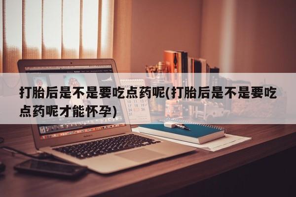 米非米索如何购买打胎后是不是要吃点药呢(打胎后是不是要吃点药呢才能怀孕)
