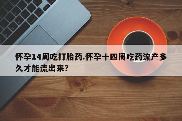 米非米索如何购买怀孕14周吃打胎药.怀孕十四周吃药流产多久才能流出来？