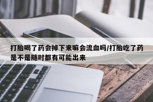 米非米索如何购买打胎喝了药会掉下来嘛会流血吗/打胎吃了药是不是随时都有可能出来