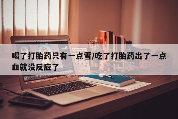 米非米索如何购买喝了打胎药只有一点雪/吃了打胎药出了一点血就没反应了