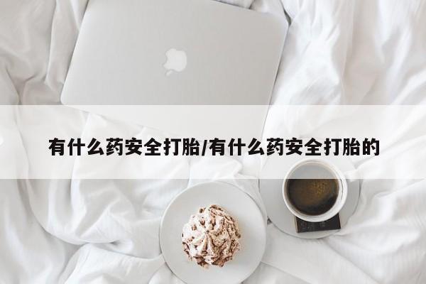米非米索如何购买有什么药安全打胎/有什么药安全打胎的