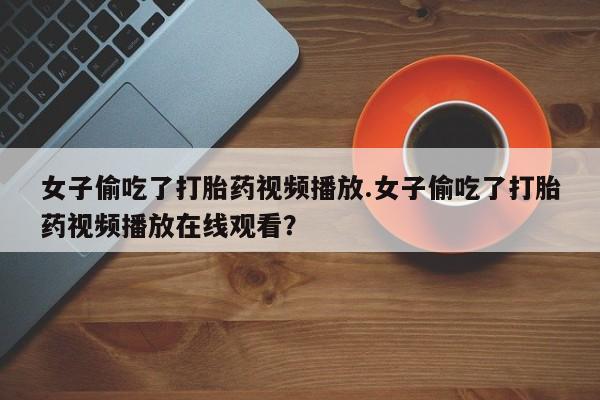 米非米索如何购买女子偷吃了打胎药视频播放.女子偷吃了打胎药视频播放在线观看？
