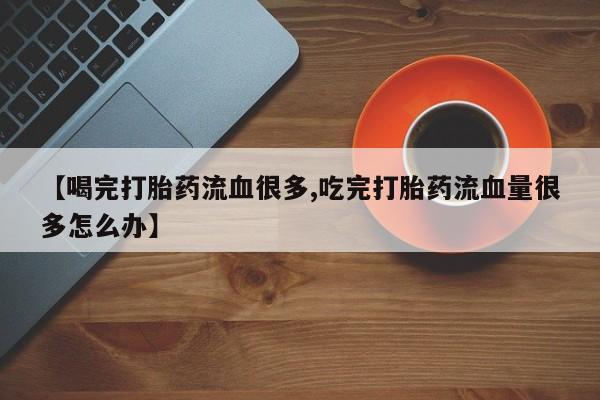 米非米索如何购买【喝完打胎药流血很多,吃完打胎药流血量很多怎么办】