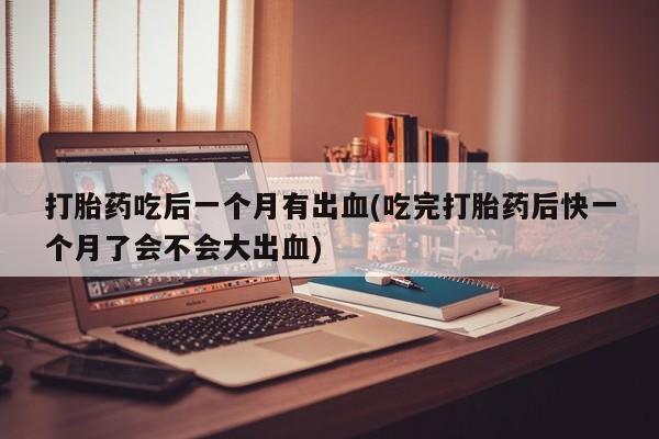 米非米索如何购买打胎药吃后一个月有出血(吃完打胎药后快一个月了会不会大出血)