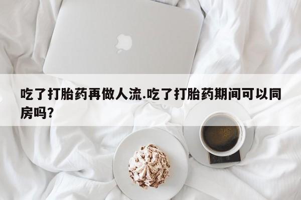 米非米索如何购买吃了打胎药再做人流.吃了打胎药期间可以同房吗？