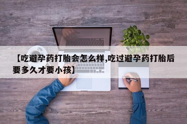 米非米索如何购买【吃避孕药打胎会怎么样,吃过避孕药打胎后要多久才要小孩】