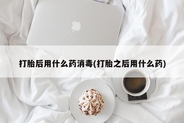 米非米索如何购买打胎后用什么药消毒(打胎之后用什么药)