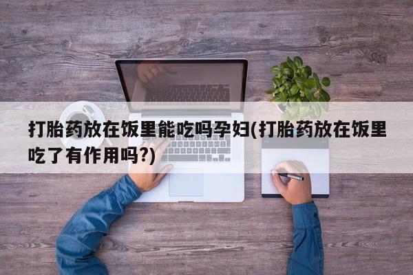 米非米索如何购买打胎药放在饭里能吃吗孕妇(打胎药放在饭里吃了有作用吗?)