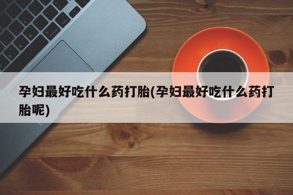米非米索如何购买孕妇最好吃什么药打胎(孕妇最好吃什么药打胎呢)