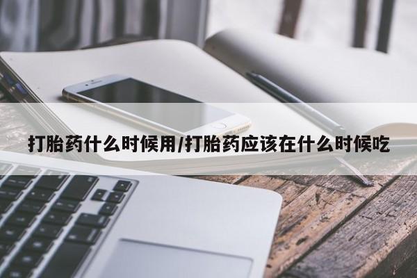 米非米索如何购买打胎药什么时候用/打胎药应该在什么时候吃