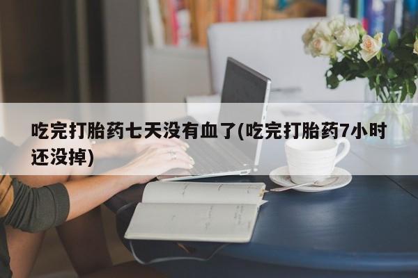 米非米索如何购买吃完打胎药七天没有血了(吃完打胎药7小时还没掉)