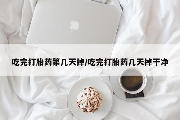 米非米索如何购买吃完打胎药第几天掉/吃完打胎药几天掉干净
